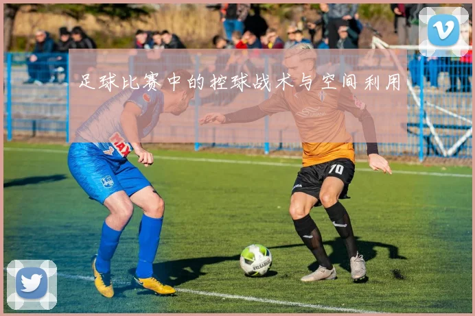 足球比赛中的控球战术与空间利用