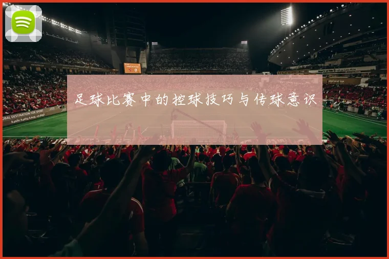足球比赛中的控球技巧与传球意识