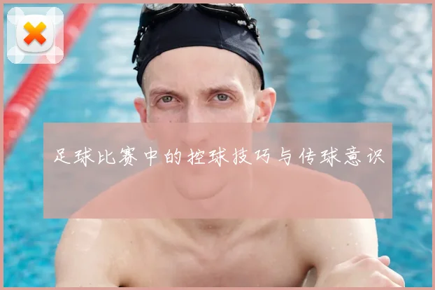 足球比赛中的控球技巧与传球意识