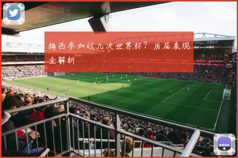 梅西参加过几次世界杯？历届表现全解析