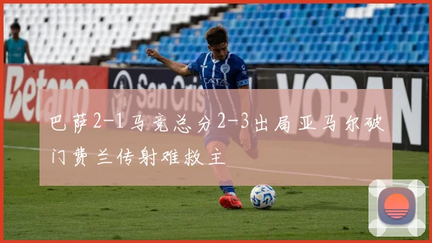 巴萨2-1马竞总分2-3出局亚马尔破门费兰传射难救主