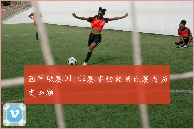 西甲联赛01-02赛季的经典比赛与历史回顾