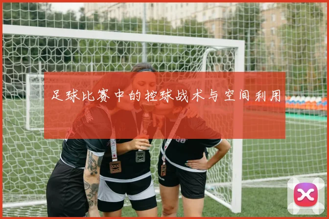 足球比赛中的控球战术与空间利用