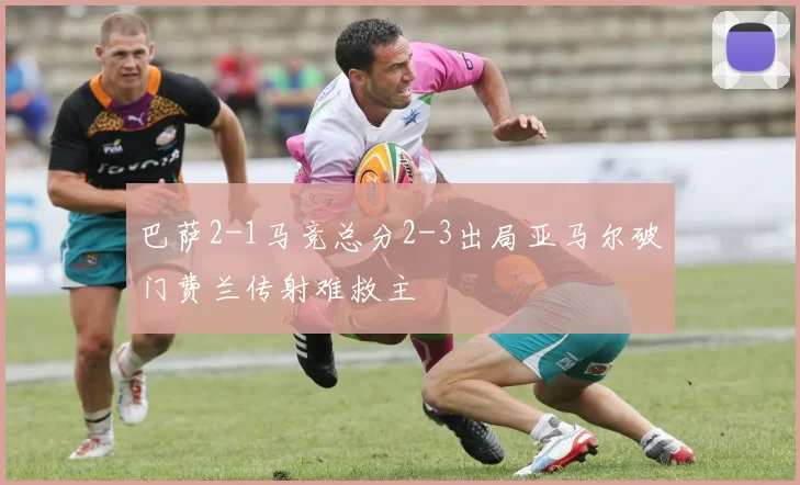巴萨2-1马竞总分2-3出局亚马尔破门费兰传射难救主